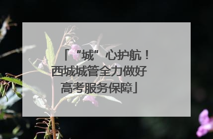 “城”心护航！西城城管全力做好高考服务保障